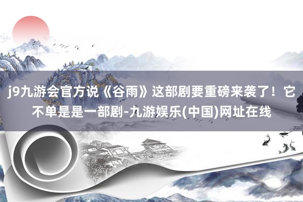 j9九游会官方说《谷雨》这部剧要重磅来袭了！它不单是是一部剧-九游娱乐(中国)网址在线