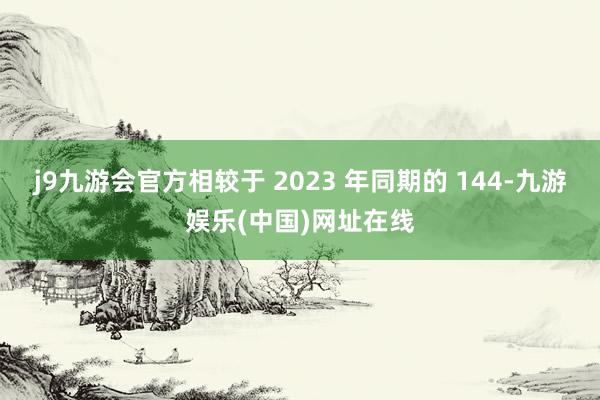 j9九游会官方相较于 2023 年同期的 144-九游娱乐(中国)网址在线