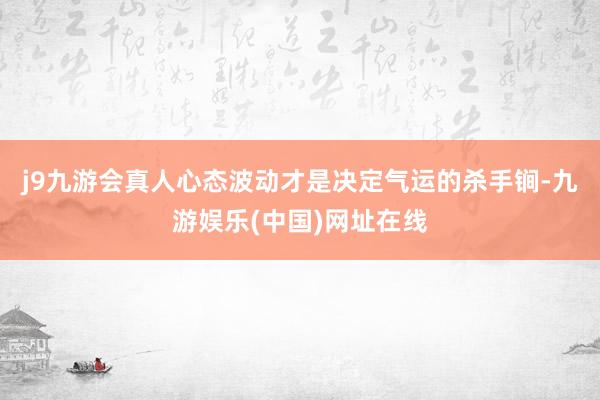 j9九游会真人心态波动才是决定气运的杀手锏-九游娱乐(中国)网址在线