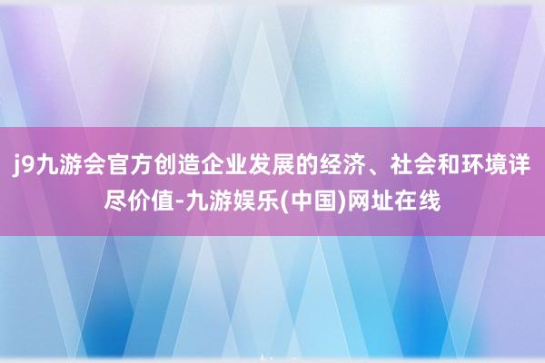 j9九游会官方创造企业发展的经济、社会和环境详尽价值-九游娱乐(中国)网址在线