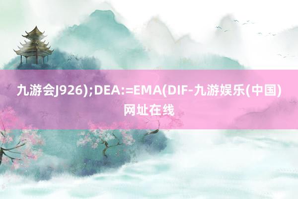 九游会J926);DEA:=EMA(DIF-九游娱乐(中国)网址在线