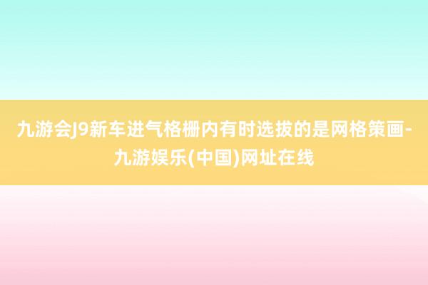 九游会J9新车进气格栅内有时选拔的是网格策画-九游娱乐(中国)网址在线