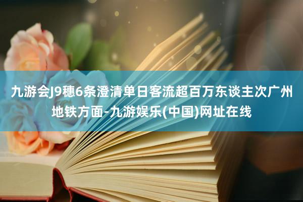 九游会J9穗6条澄清单日客流超百万东谈主次广州地铁方面-九游娱乐(中国)网址在线