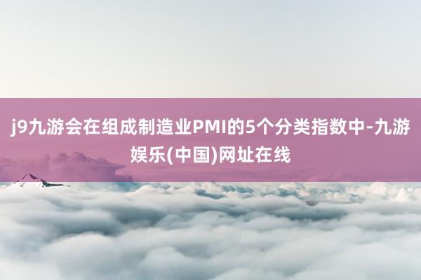 j9九游会在组成制造业PMI的5个分类指数中-九游娱乐(中国)网址在线