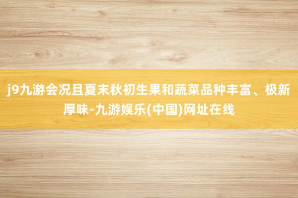 j9九游会况且夏末秋初生果和蔬菜品种丰富、极新厚味-九游娱乐(中国)网址在线