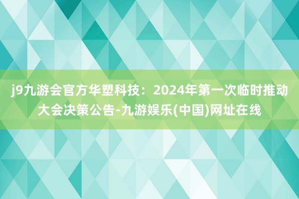 j9九游会官方华塑科技：2024年第一次临时推动大会决策公告-九游娱乐(中国)网址在线