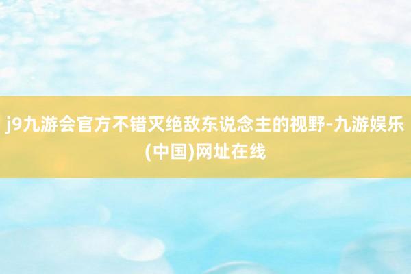 j9九游会官方不错灭绝敌东说念主的视野-九游娱乐(中国)网址在线