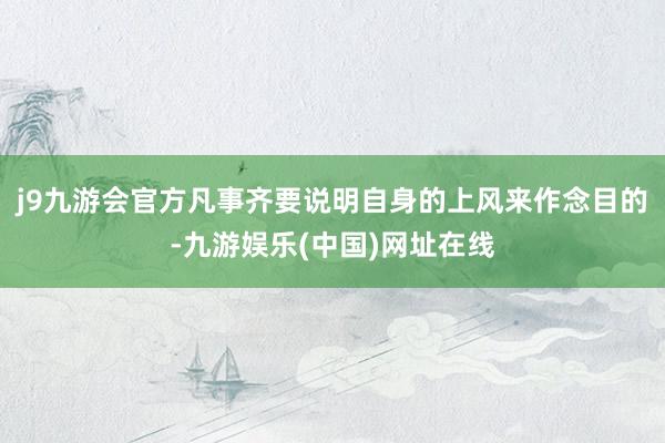 j9九游会官方凡事齐要说明自身的上风来作念目的-九游娱乐(中国)网址在线