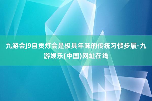 九游会J9自贡灯会是极具年味的传统习惯步履-九游娱乐(中国)网址在线