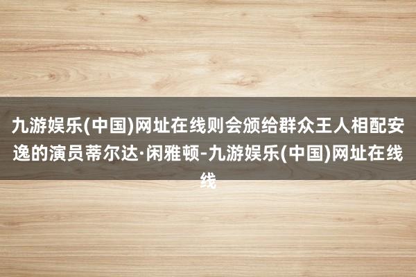 九游娱乐(中国)网址在线则会颁给群众王人相配安逸的演员蒂尔达·闲雅顿-九游娱乐(中国)网址在线