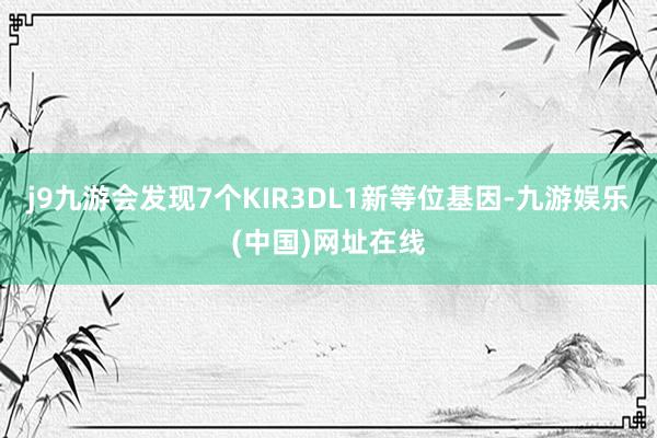 j9九游会发现7个KIR3DL1新等位基因-九游娱乐(中国)网址在线