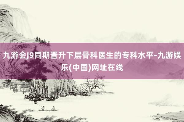 九游会J9同期晋升下层骨科医生的专科水平-九游娱乐(中国)网址在线