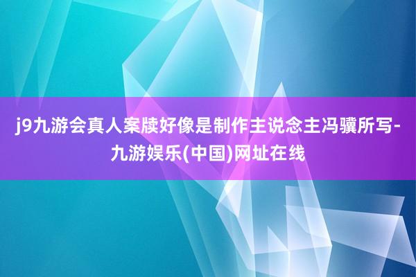 j9九游会真人案牍好像是制作主说念主冯骥所写-九游娱乐(中国)网址在线