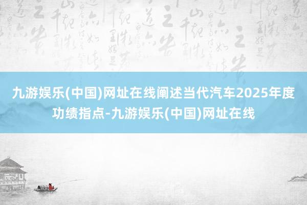 九游娱乐(中国)网址在线阐述当代汽车2025年度功绩指点-九游娱乐(中国)网址在线