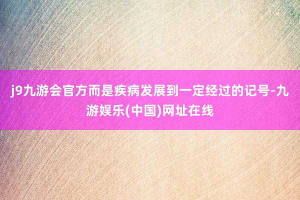 j9九游会官方而是疾病发展到一定经过的记号-九游娱乐(中国)网址在线