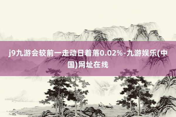 j9九游会较前一走动日着落0.02%-九游娱乐(中国)网址在线