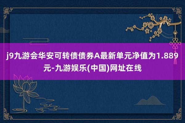 j9九游会华安可转债债券A最新单元净值为1.889元-九游娱乐(中国)网址在线