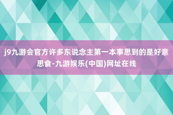 j9九游会官方许多东说念主第一本事思到的是好意思食-九游娱乐(中国)网址在线