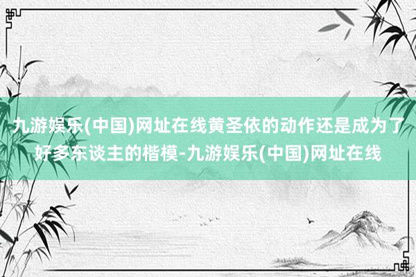 九游娱乐(中国)网址在线黄圣依的动作还是成为了好多东谈主的楷模-九游娱乐(中国)网址在线