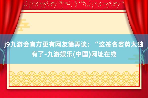 j9九游会官方更有网友簸弄谈：“这签名姿势太独有了-九游娱乐(中国)网址在线