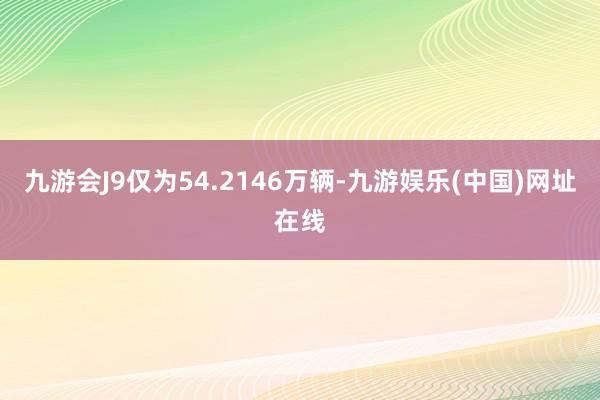 九游会J9仅为54.2146万辆-九游娱乐(中国)网址在线