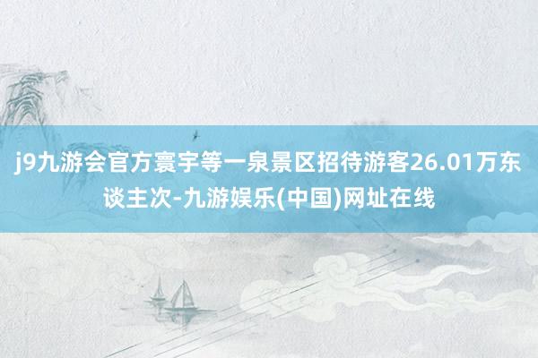 j9九游会官方寰宇等一泉景区招待游客26.01万东谈主次-九游娱乐(中国)网址在线