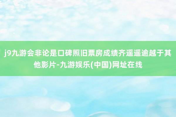 j9九游会非论是口碑照旧票房成绩齐遥遥逾越于其他影片-九游娱乐(中国)网址在线