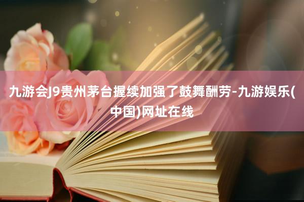 九游会J9贵州茅台握续加强了鼓舞酬劳-九游娱乐(中国)网址在线