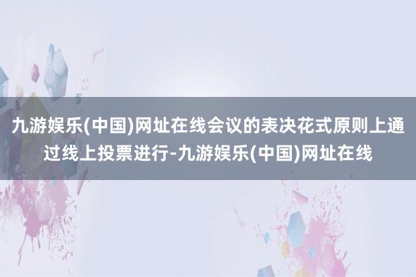 九游娱乐(中国)网址在线会议的表决花式原则上通过线上投票进行-九游娱乐(中国)网址在线