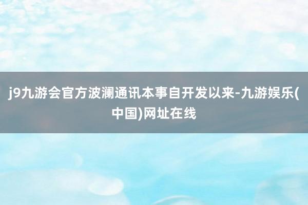 j9九游会官方波澜通讯本事自开发以来-九游娱乐(中国)网址在线