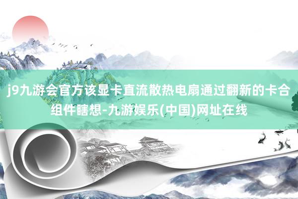 j9九游会官方该显卡直流散热电扇通过翻新的卡合组件瞎想-九游娱乐(中国)网址在线