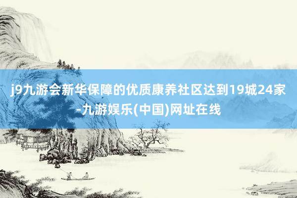 j9九游会新华保障的优质康养社区达到19城24家-九游娱乐(中国)网址在线