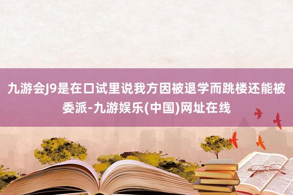 九游会J9是在口试里说我方因被退学而跳楼还能被委派-九游娱乐(中国)网址在线