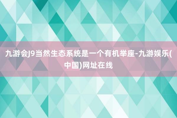 九游会J9当然生态系统是一个有机举座-九游娱乐(中国)网址在线