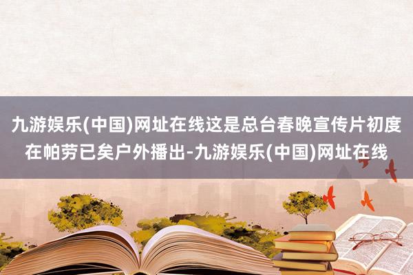 九游娱乐(中国)网址在线这是总台春晚宣传片初度在帕劳已矣户外播出-九游娱乐(中国)网址在线