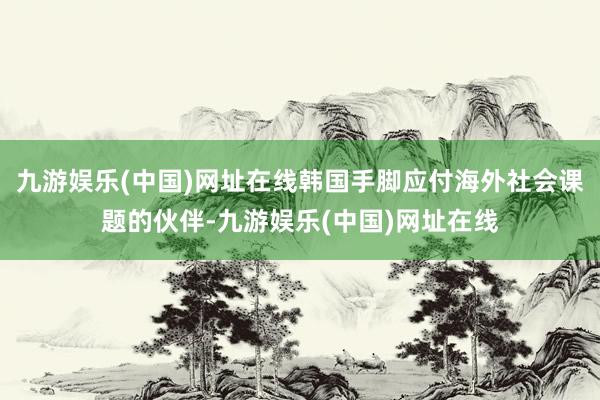 九游娱乐(中国)网址在线韩国手脚应付海外社会课题的伙伴-九游娱乐(中国)网址在线