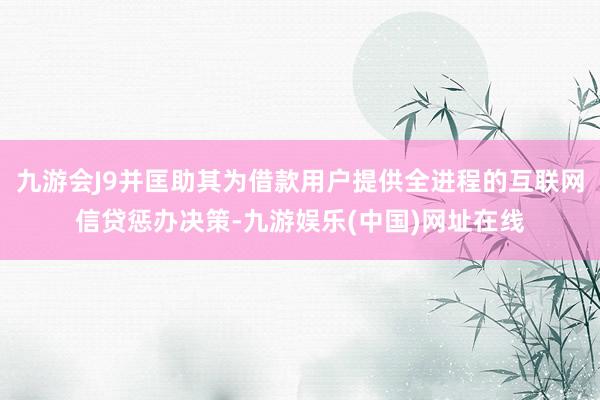 九游会J9并匡助其为借款用户提供全进程的互联网信贷惩办决策-九游娱乐(中国)网址在线