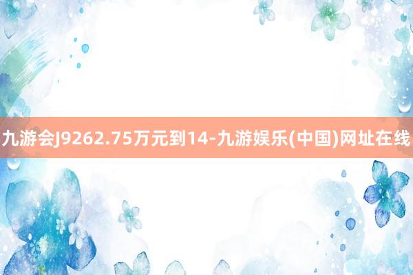 九游会J9262.75万元到14-九游娱乐(中国)网址在线