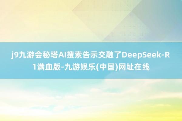 j9九游会秘塔AI搜索告示交融了DeepSeek-R1满血版-九游娱乐(中国)网址在线