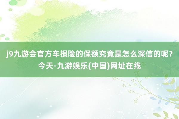 j9九游会官方车损险的保额究竟是怎么深信的呢？今天-九游娱乐(中国)网址在线