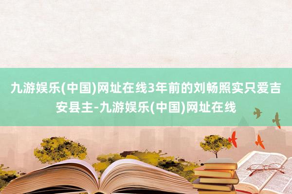 九游娱乐(中国)网址在线3年前的刘畅照实只爱吉安县主-九游娱乐(中国)网址在线