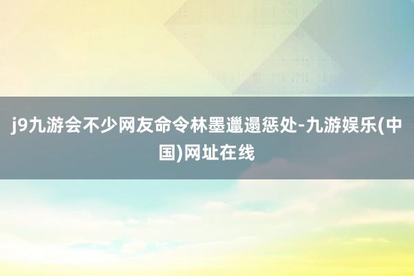 j9九游会不少网友命令林墨邋遢惩处-九游娱乐(中国)网址在线