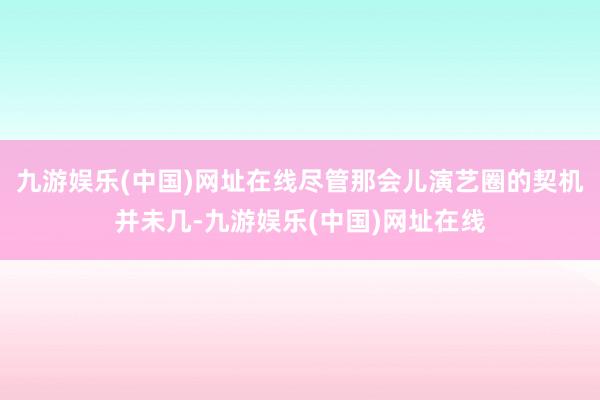 九游娱乐(中国)网址在线尽管那会儿演艺圈的契机并未几-九游娱乐(中国)网址在线