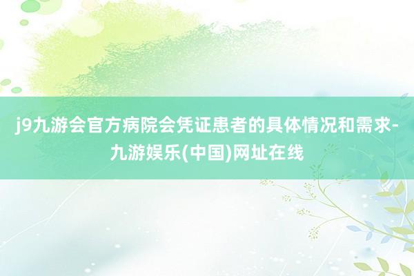 j9九游会官方病院会凭证患者的具体情况和需求-九游娱乐(中国)网址在线