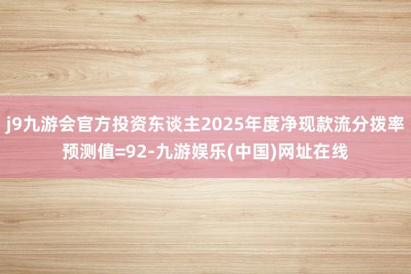 j9九游会官方投资东谈主2025年度净现款流分拨率预测值=92-九游娱乐(中国)网址在线