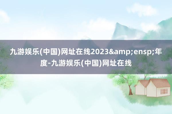 九游娱乐(中国)网址在线2023&ensp;年度-九游娱乐(中国)网址在线