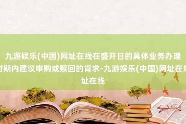 九游娱乐(中国)网址在线在盛开日的具体业务办理时期内建议申购或赎回的肯求-九游娱乐(中国)网址在线