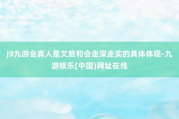 j9九游会真人是文旅和会走深走实的具体体现-九游娱乐(中国)网址在线