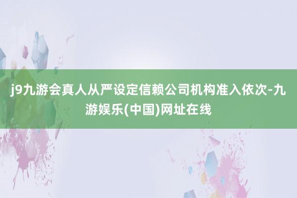 j9九游会真人从严设定信赖公司机构准入依次-九游娱乐(中国)网址在线