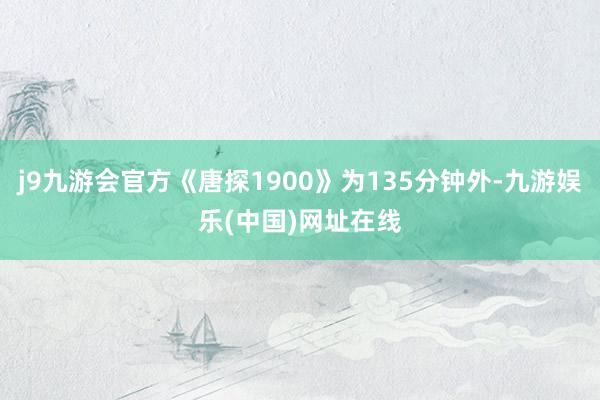 j9九游会官方《唐探1900》为135分钟外-九游娱乐(中国)网址在线